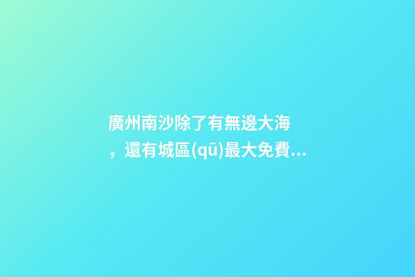 廣州南沙除了有無邊大海，還有城區(qū)最大免費(fèi)森林公園，名字拗口